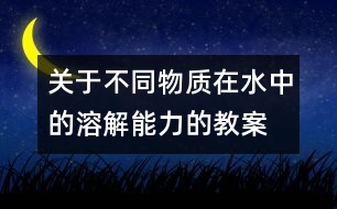 關(guān)于不同物質(zhì)在水中的溶解能力的教案  新教科版四年級科學(xué)上冊第一單元教案下