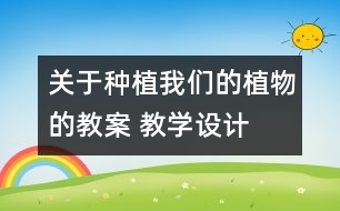 關(guān)于種植我們的植物的教案 教學設計  新教科版三年級下冊科學教案