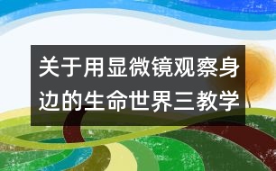 關(guān)于用顯微鏡觀察身邊的生命世界（三）教學(xué)設(shè)計(jì)—新教科版六年級(jí)下冊(cè)科學(xué)教案