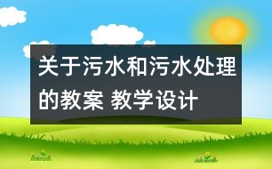 關(guān)于污水和污水處理的教案 教學(xué)設(shè)計(jì)  新教科版六年級下冊科學(xué)教案