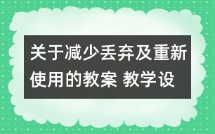 關(guān)于減少丟棄及重新使用的教案 教學(xué)設(shè)計(jì) 新教科版六年級下冊科學(xué)教案