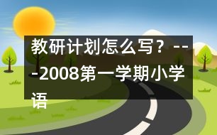 教研計(jì)劃怎么寫(xiě)？---2008第一學(xué)期小學(xué)語(yǔ)文教研工作計(jì)劃