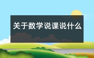 關(guān)于數(shù)學(xué)說課說什么