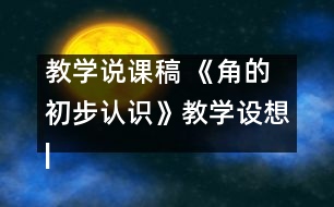 教學(xué)說(shuō)課稿 《角的初步認(rèn)識(shí)》教學(xué)設(shè)想|人教課標(biāo)版