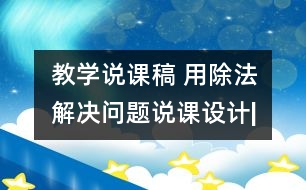 教學(xué)說課稿 用除法解決問題”說課設(shè)計|人教課標版