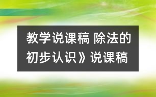 教學(xué)說(shuō)課稿 除法的初步認(rèn)識(shí)》說(shuō)課稿