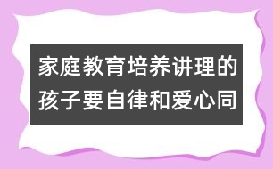 家庭教育：培養(yǎng)講理的孩子要自律和愛心同在