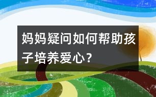 媽媽疑問：如何幫助孩子培養(yǎng)愛心？