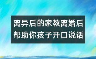 離異后的家教：離婚后幫助你孩子開口說話的5大密招