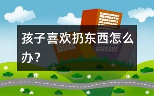 孩子喜歡扔東西怎么辦？