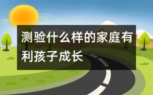 測(cè)驗(yàn)：什么樣的家庭有利孩子成長(zhǎng)