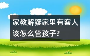 家教解疑：家里有客人該怎么管孩子?