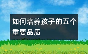 如何培養(yǎng)孩子的五個"重要品質(zhì)"