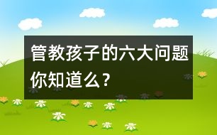 管教孩子的六大問題你知道么？