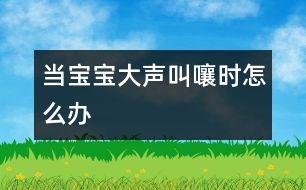 當(dāng)寶寶大聲叫嚷時(shí)怎么辦