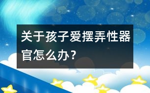 關(guān)于孩子愛擺弄性器官怎么辦？