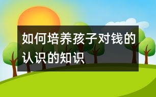 如何培養(yǎng)孩子對錢的認識的知識