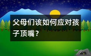 父母們該如何應(yīng)對孩子頂嘴？