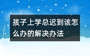 孩子上學總遲到該怎么辦的解決辦法