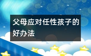 父母應(yīng)對(duì)任性孩子的好辦法