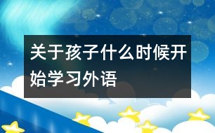 關(guān)于孩子什么時候開始學(xué)習(xí)外語