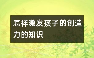 怎樣激發(fā)孩子的創(chuàng)造力的知識