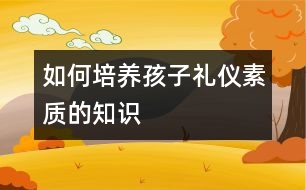 如何培養(yǎng)孩子禮儀素質(zhì)的知識(shí)