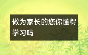 做為家長(zhǎng)的您,你懂得學(xué)習(xí)嗎