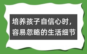 培養(yǎng)孩子自信心時(shí)，容易忽略的生活細(xì)節(jié)