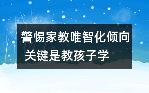 警惕家教唯智化傾向 關(guān)鍵是教孩子“學(xué)會做人”