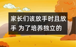 家長們該放手時(shí)且放手 為了培養(yǎng)獨(dú)立的一代