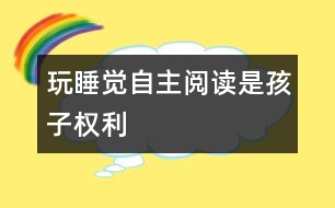 玩、睡覺、自主閱讀是孩子權(quán)利