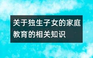 關(guān)于獨(dú)生子女的家庭教育的相關(guān)知識