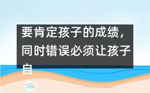 要肯定孩子的成績，同時錯誤必須讓孩子自己來認識