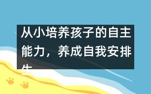 從小培養(yǎng)孩子的自主能力，養(yǎng)成自我安排生活的習(xí)慣