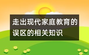 走出現(xiàn)代家庭教育的誤區(qū)的相關知識