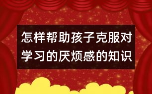 怎樣幫助孩子克服對學(xué)習(xí)的厭煩感的知識