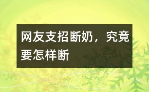 網(wǎng)友支招：斷奶，究竟要怎樣斷