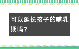 可以延長(zhǎng)孩子的哺乳期嗎？