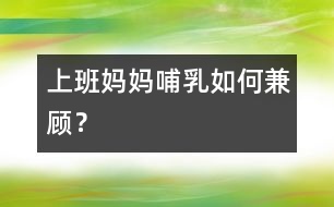 上班媽媽哺乳如何兼顧？