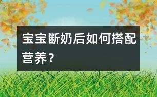 寶寶斷奶后如何搭配營養(yǎng)？