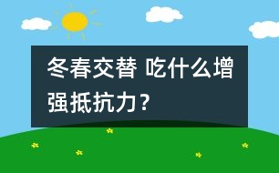 冬春交替 吃什么增強(qiáng)抵抗力？