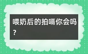 喂奶后的拍嗝你會(huì)嗎？