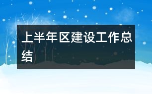 上半年區(qū)建設工作總結