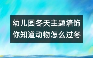 幼兒園冬天主題墻飾：你知道動(dòng)物怎么過冬？