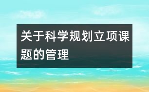 關(guān)于科學(xué)規(guī)劃立項課題的管理