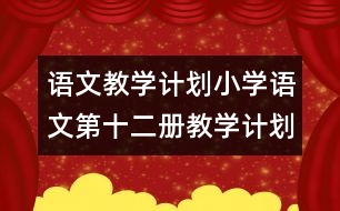 語(yǔ)文教學(xué)計(jì)劃：小學(xué)語(yǔ)文第十二冊(cè)教學(xué)計(jì)劃