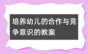 培養(yǎng)幼兒的合作與競爭意識的教案