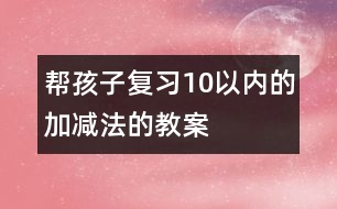 幫孩子復(fù)習(xí)10以?xún)?nèi)的加減法的教案