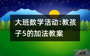 大班數(shù)學(xué)活動:教孩子5的加法教案